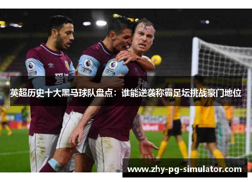 英超历史十大黑马球队盘点：谁能逆袭称霸足坛挑战豪门地位