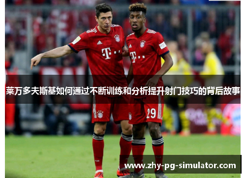 莱万多夫斯基如何通过不断训练和分析提升射门技巧的背后故事 莱万多夫斯基如何通过不断训练和分析提升射门技巧的背后故事