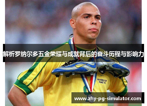 解析罗纳尔多五金荣耀与成就背后的奋斗历程与影响力