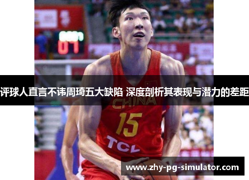 评球人直言不讳周琦五大缺陷 深度剖析其表现与潜力的差距