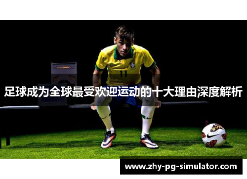 足球成为全球最受欢迎运动的十大理由深度解析 足球成为全球最受欢迎运动的十大理由深度解析