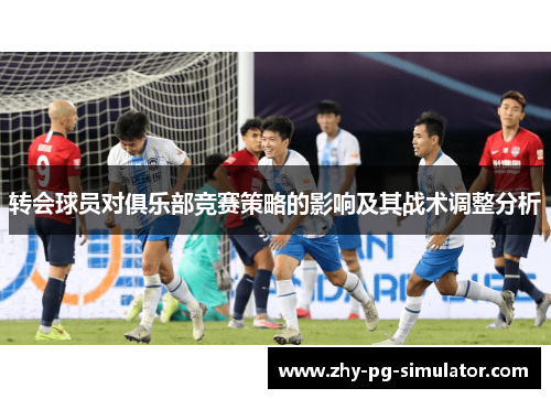 转会球员对俱乐部竞赛策略的影响及其战术调整分析 转会球员对俱乐部竞赛策略的影响及其战术调整分析