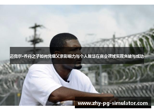 迈克尔·乔丹之子如何凭借父亲影响力与个人智慧在商业领域实现突破与成功 迈克尔·乔丹之子如何凭借父亲影响力与个人智慧在商业领域实现突破与成功