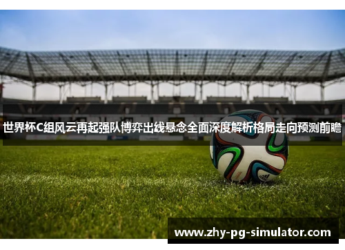 世界杯C组风云再起强队博弈出线悬念全面深度解析格局走向预测前瞻 世界杯C组风云再起强队博弈出线悬念全面深度解析格局走向预测前瞻