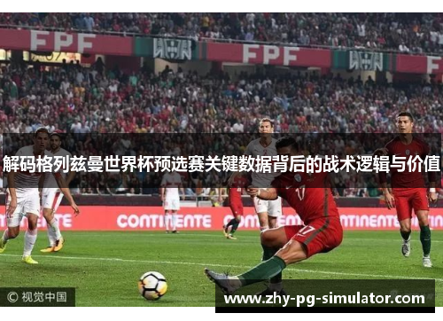 解码格列兹曼世界杯预选赛关键数据背后的战术逻辑与价值