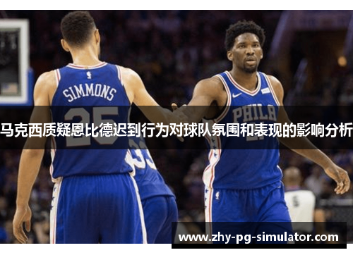 马克西质疑恩比德迟到行为对球队氛围和表现的影响分析