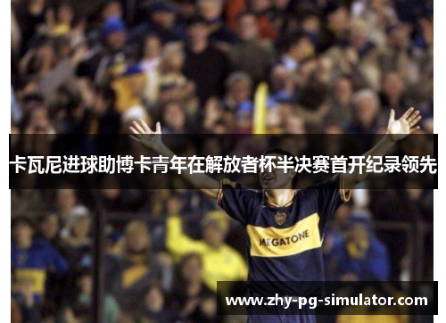 卡瓦尼进球助博卡青年在解放者杯半决赛首开纪录领先