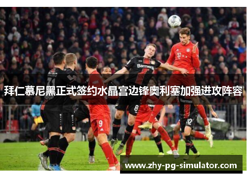 拜仁慕尼黑正式签约水晶宫边锋奥利塞加强进攻阵容 拜仁慕尼黑正式签约水晶宫边锋奥利塞加强进攻阵容