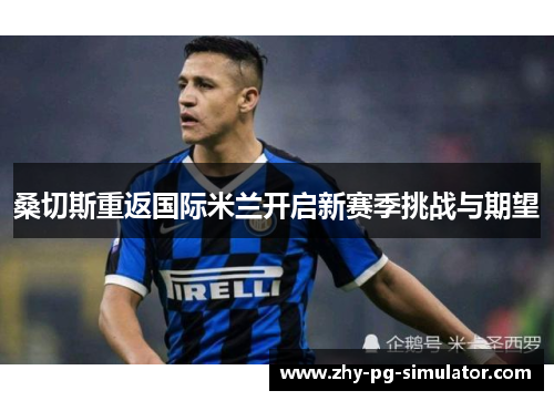 桑切斯重返国际米兰开启新赛季挑战与期望