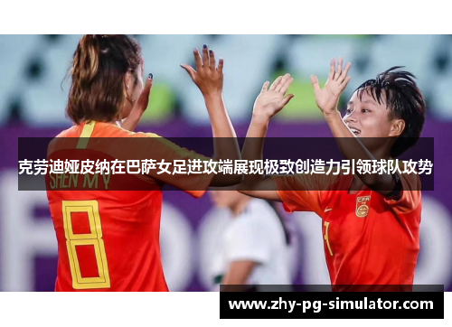 克劳迪娅皮纳在巴萨女足进攻端展现极致创造力引领球队攻势