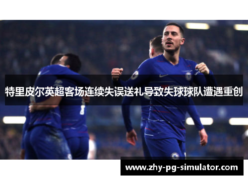 特里皮尔英超客场连续失误送礼导致失球球队遭遇重创