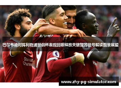 巴尔韦德对阵利物浦世俱杯表现回暖释放关键复苏信号解读前景展望