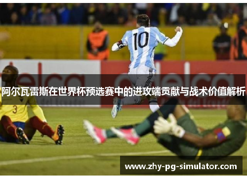 阿尔瓦雷斯在世界杯预选赛中的进攻端贡献与战术价值解析 阿尔瓦雷斯在世界杯预选赛中的进攻端贡献与战术价值解析