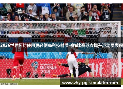 2026世界杯将使用更轻便高科技材质制作比赛球衣提升运动员表现 2026世界杯将使用更轻便高科技材质制作比赛球衣提升运动员表现
