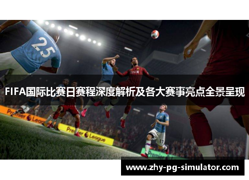 FIFA国际比赛日赛程深度解析及各大赛事亮点全景呈现 FIFA国际比赛日赛程深度解析及各大赛事亮点全景呈现