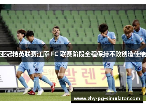亚冠精英联赛江原 FC 联赛阶段全程保持不败创造佳绩 亚冠精英联赛江原 FC 联赛阶段全程保持不败创造佳绩