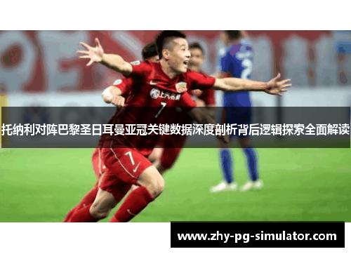 托纳利对阵巴黎圣日耳曼亚冠关键数据深度剖析背后逻辑探索全面解读
