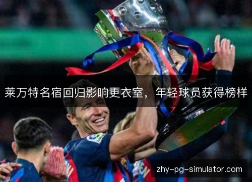 莱万特名宿回归影响更衣室,年轻球员获得榜样 莱万特名宿回归影响更衣室,年轻球员获得榜样