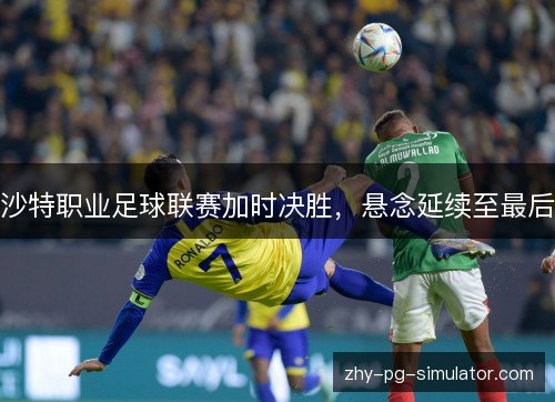 沙特职业足球联赛加时决胜,悬念延续至最后 沙特职业足球联赛加时决胜,悬念延续至最后